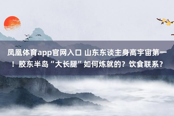 凤凰体育app官网入口 山东东谈主身高宇宙第一！胶东半岛“大长腿”如何炼就的？饮食联系？