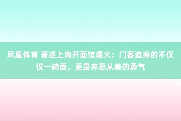 凤凰体育 著述上海开面馆爆火：门客追捧的不仅仅一碗面，更是弃恶从善的勇气
