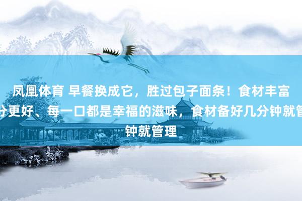 凤凰体育 早餐换成它，胜过包子面条！食材丰富养分更好、每一口都是幸福的滋味，食材备好几分钟就管理