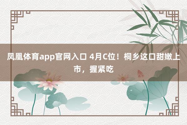 凤凰体育app官网入口 4月C位！桐乡这口甜嫩上市，握紧吃
