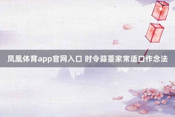 凤凰体育app官网入口 时令蒜薹家常适口作念法
