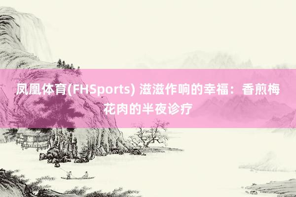 凤凰体育(FHSports) 滋滋作响的幸福：香煎梅花肉的半夜诊疗