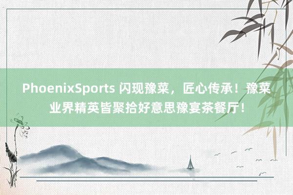PhoenixSports 闪现豫菜，匠心传承！豫菜业界精英皆聚拾好意思豫宴茶餐厅！