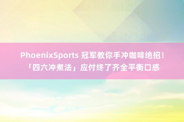 PhoenixSports 冠军教你手冲咖啡绝招！「四六冲煮法」应付终了齐全平衡口感