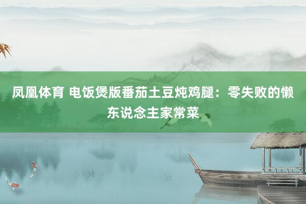 凤凰体育 电饭煲版番茄土豆炖鸡腿：零失败的懒东说念主家常菜