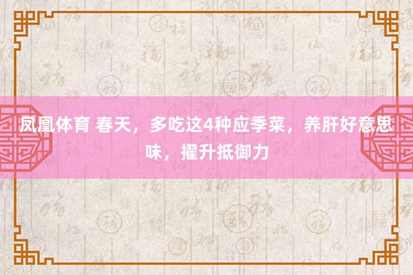 凤凰体育 春天，多吃这4种应季菜，养肝好意思味，擢升抵御力