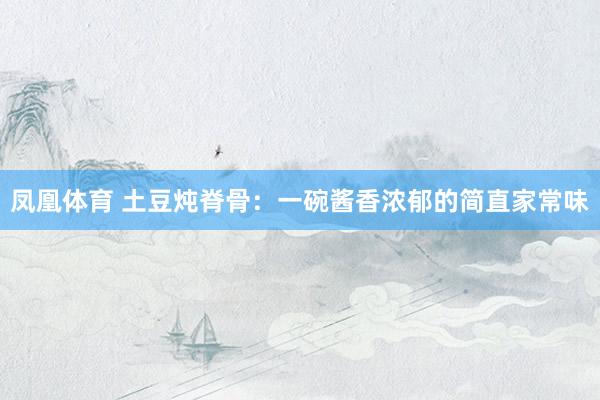 凤凰体育 土豆炖脊骨：一碗酱香浓郁的简直家常味