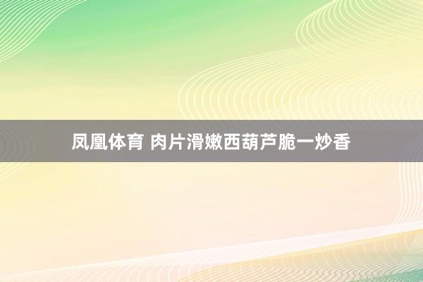 凤凰体育 肉片滑嫩西葫芦脆一炒香