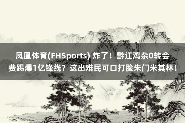 凤凰体育(FHSports) 炸了！黔江鸡杂0转会费踢爆1亿锋线？这出难民可口打脸朱门米其林！