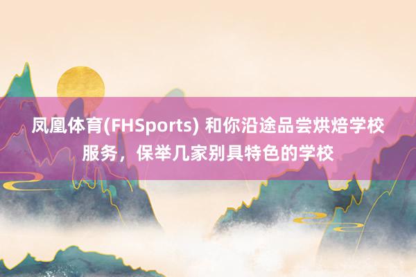 凤凰体育(FHSports) 和你沿途品尝烘焙学校服务，保举几家别具特色的学校