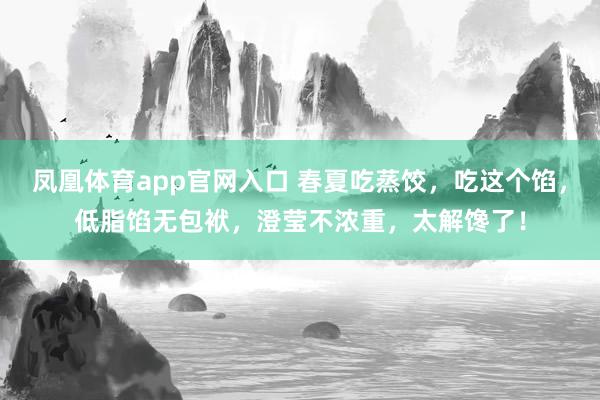凤凰体育app官网入口 春夏吃蒸饺，吃这个馅，低脂馅无包袱，澄莹不浓重，太解馋了！