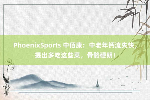 PhoenixSports 中佰康：中老年钙流失快，提出多吃这些菜，骨骼硬朗！