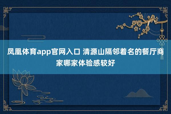 凤凰体育app官网入口 清源山隔邻着名的餐厅商家哪家体验感较好
