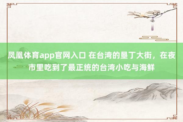 凤凰体育app官网入口 在台湾的垦丁大街，在夜市里吃到了最正统的台湾小吃与海鲜