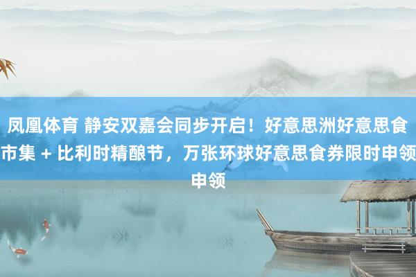 凤凰体育 静安双嘉会同步开启！好意思洲好意思食市集 + 比利时精酿节，万张环球好意思食券限时申领