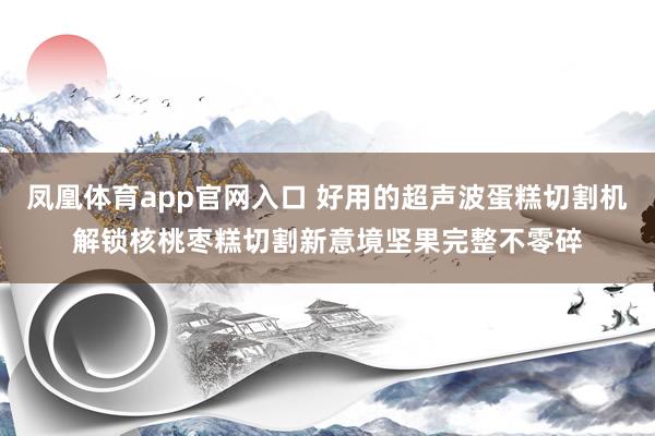 凤凰体育app官网入口 好用的超声波蛋糕切割机解锁核桃枣糕切割新意境坚果完整不零碎