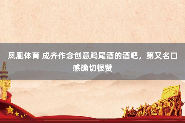 凤凰体育 成齐作念创意鸡尾酒的酒吧，第又名口感确切很赞