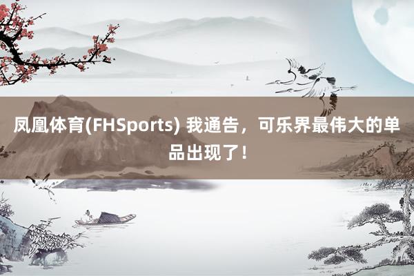 凤凰体育(FHSports) 我通告，可乐界最伟大的单品出现了！
