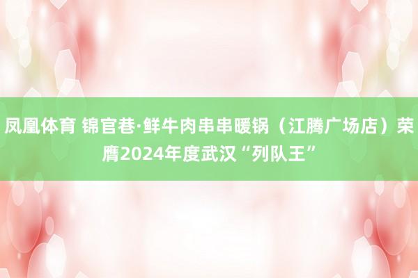 凤凰体育 锦官巷·鲜牛肉串串暖锅（江腾广场店）荣膺2024年度武汉“列队王”