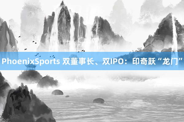 PhoenixSports 双董事长、双IPO：印奇跃“龙门”