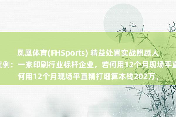 凤凰体育(FHSports) 精益处置实战照顾人吴义田敦厚研究指令案例：一家印刷行业标杆企业，若何用12个月现场平直精打细算本钱202万，