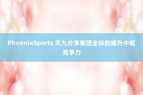 PhoenixSports 天九分享集团全标的擢升中枢竞争力