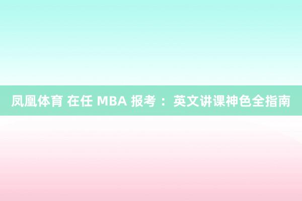 凤凰体育 在任 MBA 报考 ：英文讲课神色全指南
