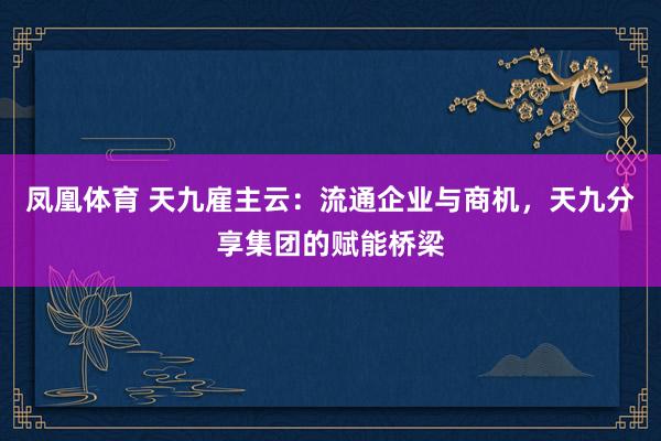 凤凰体育 天九雇主云：流通企业与商机，天九分享集团的赋能桥梁