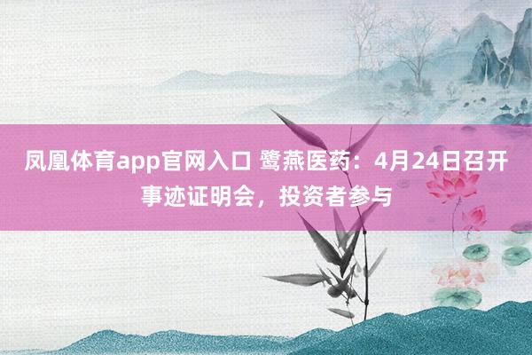 凤凰体育app官网入口 鹭燕医药：4月24日召开事迹证明会，投资者参与