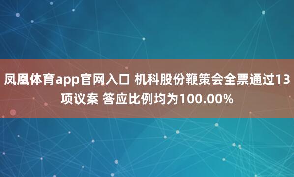凤凰体育app官网入口 机科股份鞭策会全票通过13项议案 答应比例均为100.00%