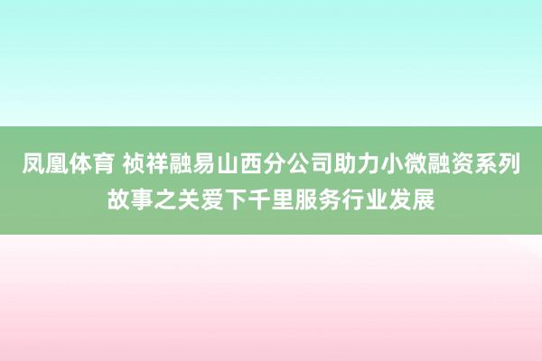 凤凰体育 祯祥融易山西分公司助力小微融资系列故事之关爱下千里服务行业发展