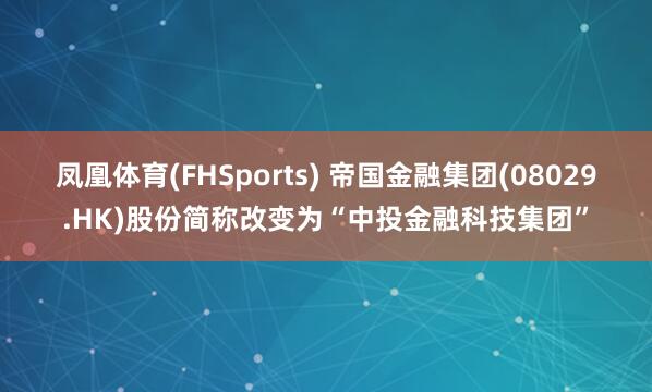 凤凰体育(FHSports) 帝国金融集团(08029.HK)股份简称改变为“中投金融科技集团”