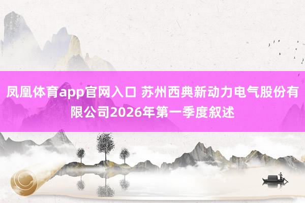 凤凰体育app官网入口 苏州西典新动力电气股份有限公司2026年第一季度叙述