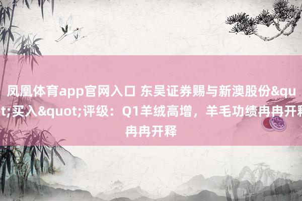 凤凰体育app官网入口 东吴证券赐与新澳股份"买入"评级：Q1羊绒高增，羊毛功绩冉冉开释