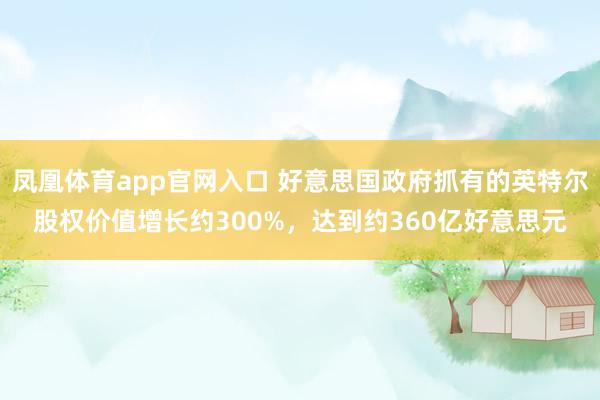凤凰体育app官网入口 好意思国政府抓有的英特尔股权价值增长约300%，达到约360亿好意思元