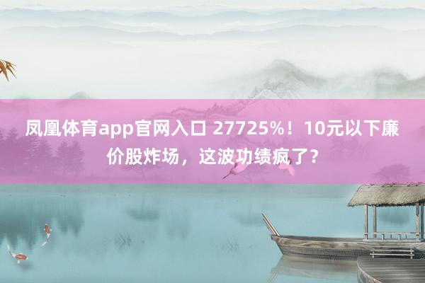 凤凰体育app官网入口 27725%！10元以下廉价股炸场，这波功绩疯了？