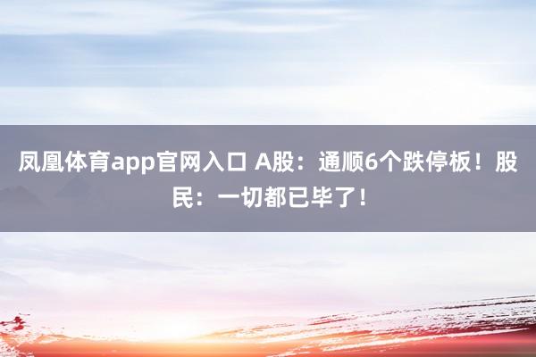 凤凰体育app官网入口 A股：通顺6个跌停板！股民：一切都已毕了！