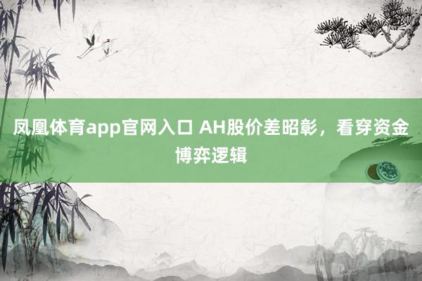 凤凰体育app官网入口 AH股价差昭彰，看穿资金博弈逻辑
