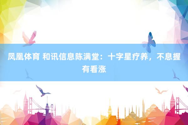 凤凰体育 和讯信息陈满堂：十字星疗养，不息握有看涨