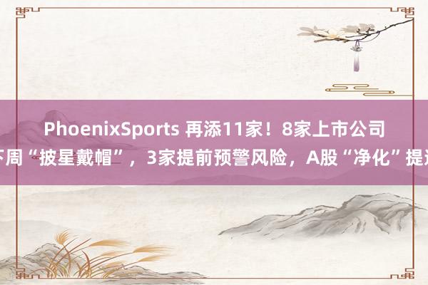 PhoenixSports 再添11家！8家上市公司下周“披星戴帽”，3家提前预警风险，A股“净化”提速