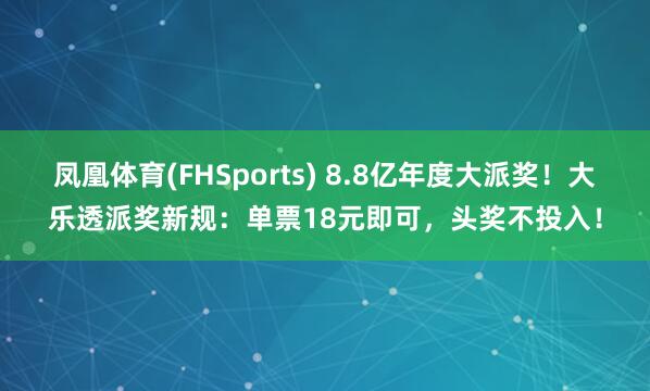 凤凰体育(FHSports) 8.8亿年度大派奖！大乐透派奖新规：单票18元即可，头奖不投入！