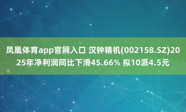 凤凰体育app官网入口 汉钟精机(002158.SZ)2025年净利润同比下滑45.66% 拟10派4.5元
