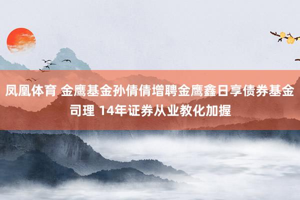 凤凰体育 金鹰基金孙倩倩增聘金鹰鑫日享债券基金司理 14年证券从业教化加握