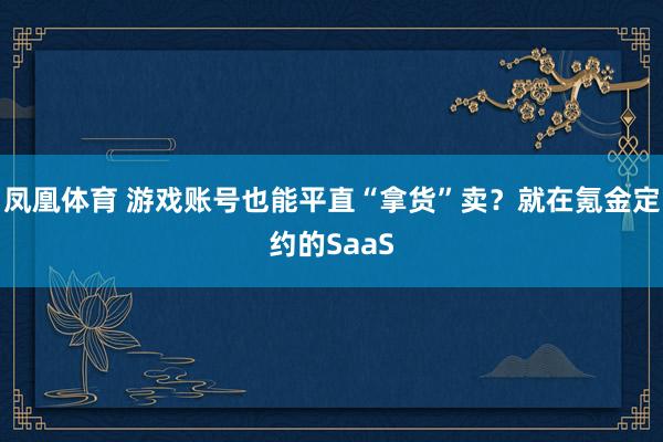 凤凰体育 游戏账号也能平直“拿货”卖？就在氪金定约的SaaS