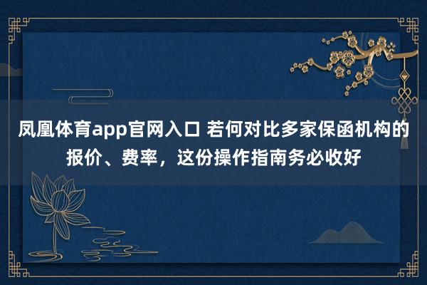 凤凰体育app官网入口 若何对比多家保函机构的报价、费率，这份操作指南务必收好