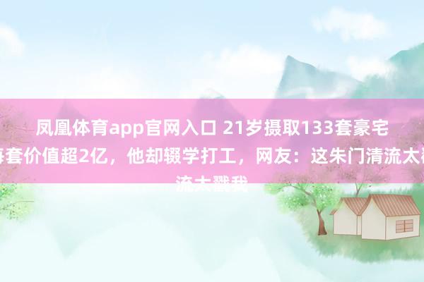 凤凰体育app官网入口 21岁摄取133套豪宅，每套价值超2亿，他却辍学打工，网友：这朱门清流太戳我
