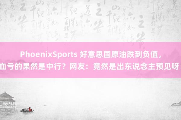 PhoenixSports 好意思国原油跌到负值，血亏的果然是中行？网友：竟然是出东说念主预见呀！