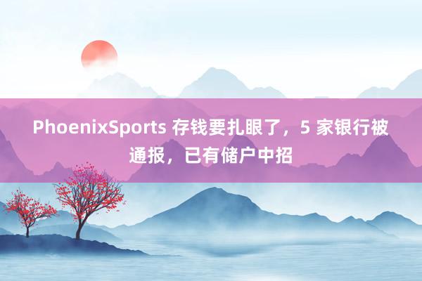 PhoenixSports 存钱要扎眼了，5 家银行被通报，已有储户中招