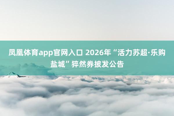 凤凰体育app官网入口 2026年“活力苏超·乐购盐城”猝然券披发公告