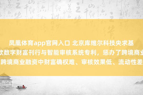 凤凰体育app官网入口 北京库维尔科技央求基于区块链的出口应收账款数字财富刊行与智能审核系统专利，惩办了跨境商业融资中财富确权难、审核效果低、流动性差及合规挑战的问题